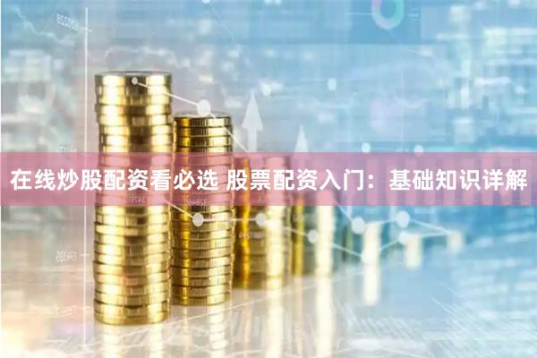 在線炒股配資看必選 股票配資入門：基礎知識詳解